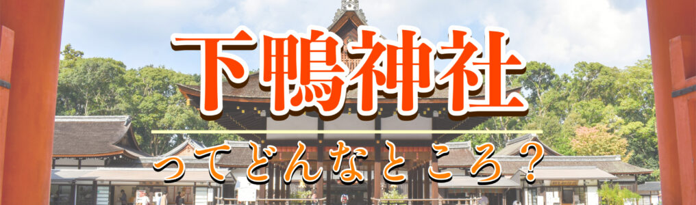 縁結び・女性守護・京都最古の森と歴史_見どころだらけのパワースポット_下鴨神社のご利益・拝観料・アクセス
